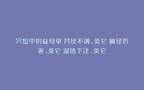 穴位中的益母草：月经不调，灸它！痛经厉害，灸它！湿热下注，灸它！