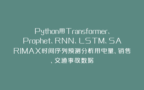 Python用Transformer、Prophet、RNN、LSTM、SARIMAX时间序列预测分析用电量、销售、交通事故数据