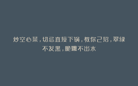 炒空心菜，切忌直接下锅，教你2招，翠绿不发黑，脆嫩不出水