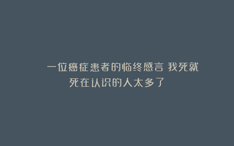 ■■■■一位癌症患者的临终感言：我死就死在认识的人太多了！