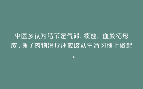 中医多认为结节是气滞、痰浊、瘀血胶结形成，除了药物治疗还应该从生活习惯上做起 。