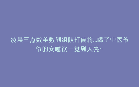 凌晨三点数羊数到组队打麻将…喝了中医爷爷的安睡饮一觉到天亮~