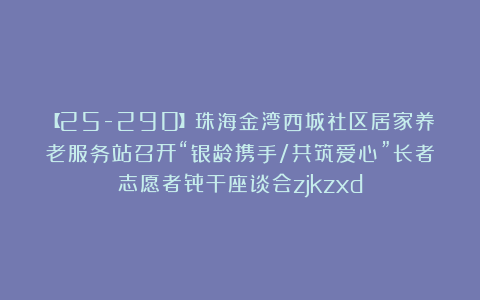 【25-290】珠海金湾西城社区居家养老服务站召开“银龄携手/共筑爱心”长者志愿者骨干座谈会zjkzxd