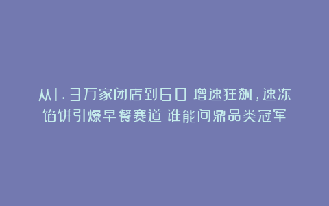 从1.3万家闭店到60%增速狂飙，速冻馅饼引爆早餐赛道！谁能问鼎品类冠军？