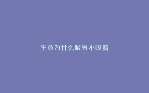 生命为什么吸氧不吸氮？