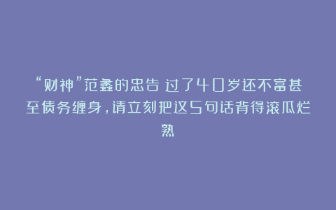 “财神”范蠡的忠告：过了40岁还不富甚至债务缠身，请立刻把这5句话背得滚瓜烂熟！