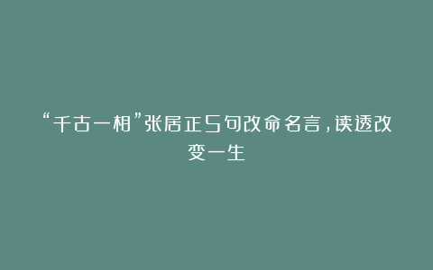“千古一相”张居正5句改命名言，读透改变一生！