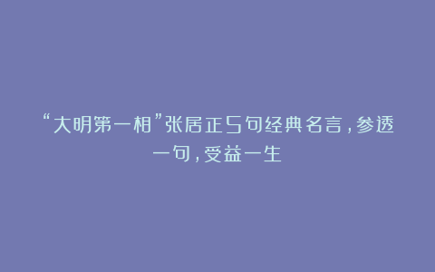 “大明第一相”张居正5句经典名言，参透一句，受益一生！