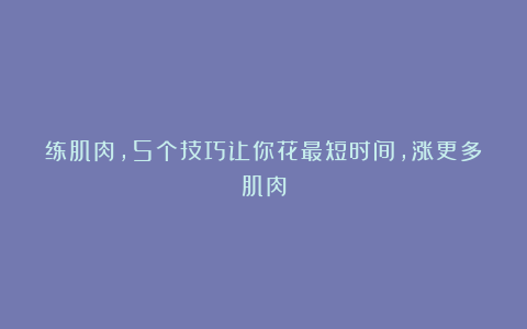 练肌肉，5个技巧让你花最短时间，涨更多肌肉