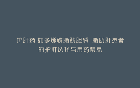 护肝药（如多烯磷脂酰胆碱）：脂肪肝患者的护肝选择与用药禁忌