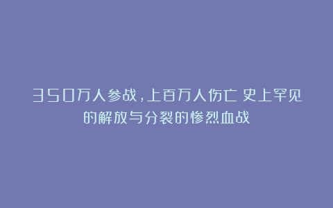350万人参战，上百万人伤亡：史上罕见的解放与分裂的惨烈血战