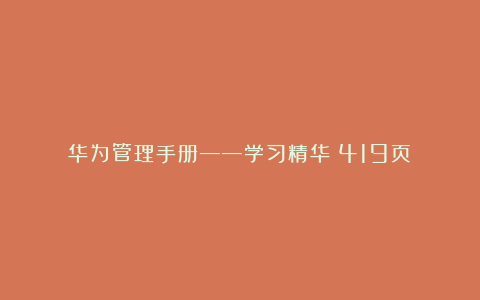 华为管理手册——学习精华（419页）