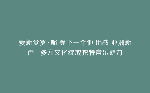 爱新觉罗·媚《等下一个他》出战《亚洲新声》 多元文化绽放独特音乐魅力