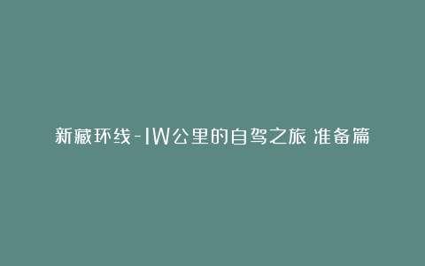 新藏环线-1W公里的自驾之旅（准备篇）