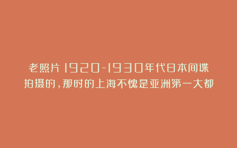 老照片：1920-1930年代日本间谍拍摄的，那时的上海不愧是亚洲第一大都