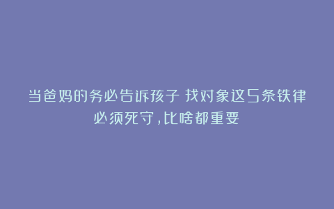 当爸妈的务必告诉孩子：找对象这5条铁律必须死守，比啥都重要！
