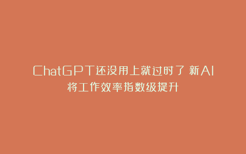 ChatGPT还没用上就过时了？新AI将工作效率指数级提升！