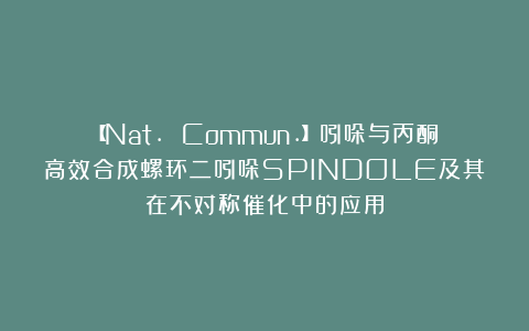 【Nat. Commun.】吲哚与丙酮高效合成螺环二吲哚SPINDOLE及其在不对称催化中的应用