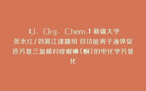 【J. Org. Chem.】新疆大学张永红/刘晨江课题组:双功能离子液体促进芳基三氮烯对喹喔啉(酮)的电化学芳基化