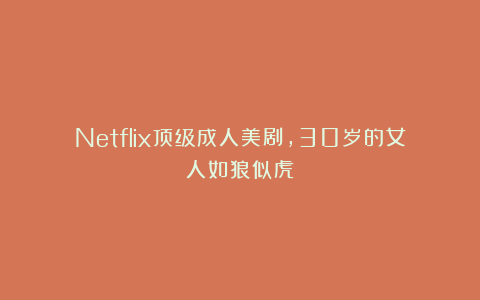 Netflix顶级成人美剧，30岁的女人如狼似虎