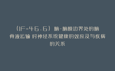 (IF=46.6) 脑-脑膜边界处的脑脊液运输：对神经系统健康的效应及与疾病的关系
