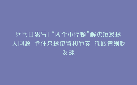 乒乓日思51：“两个小停顿”解决接发球大问题 卡住来球位置和节奏 彻底告别吃发球