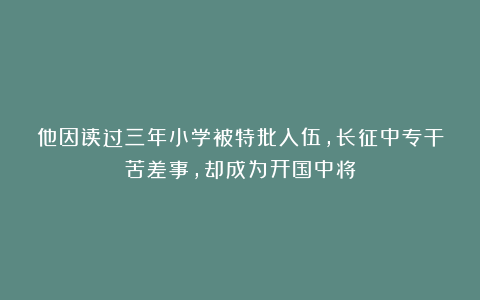 他因读过三年小学被特批入伍，长征中专干苦差事，却成为开国中将