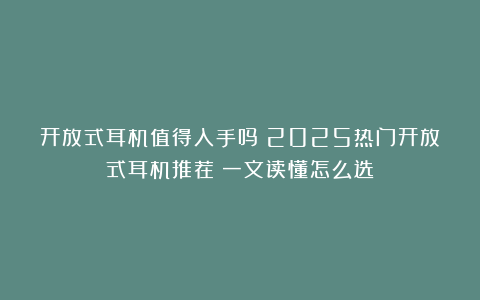 开放式耳机值得入手吗?2025热门开放式耳机推荐!一文读懂怎么选!