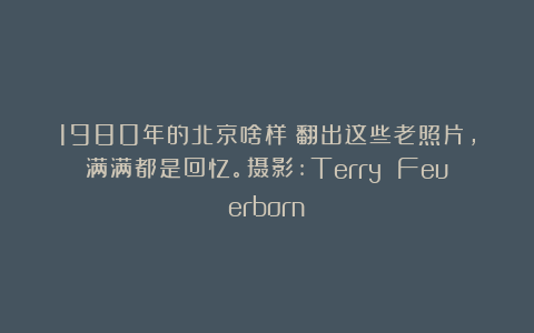 1980年的北京啥样？翻出这些老照片，满满都是回忆。摄影:Terry Feuerborn