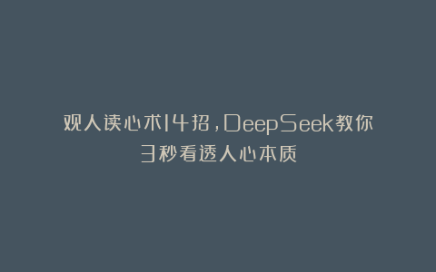 观人读心术14招，DeepSeek教你3秒看透人心本质！