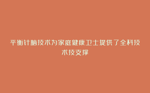 平衡针脑技术为家庭健康卫士提供了全科技术技支撑