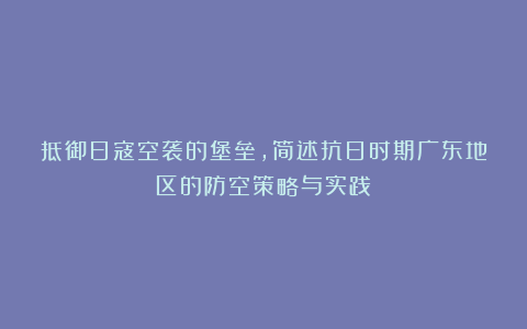 抵御日寇空袭的堡垒，简述抗日时期广东地区的防空策略与实践