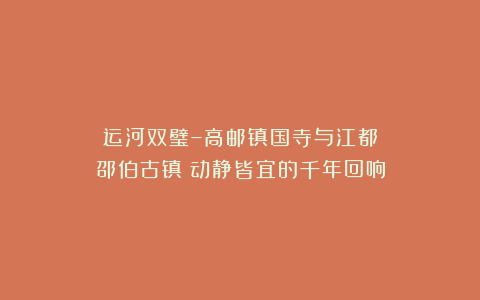 运河双璧–高邮镇国寺与江都邵伯古镇：动静皆宜的千年回响