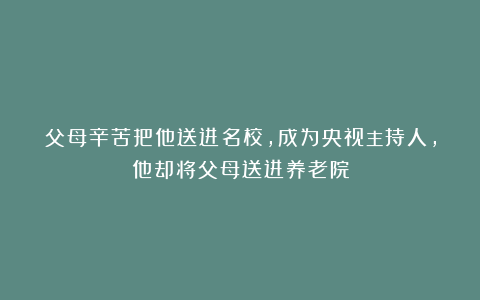 父母辛苦把他送进名校，成为央视主持人，他却将父母送进养老院