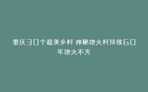 重庆30个最美乡村（神秘地火村持续60年地火不灭）