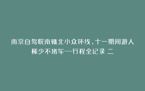 南京自驾皖南赣北小众环线，十一期间游人稀少不堵车~~行程全记录（二）