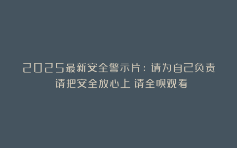2025最新安全警示片:《请为自己负责 请把安全放心上》请全员观看！