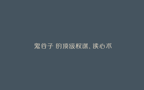 《鬼谷子》的顶级权谋、读心术