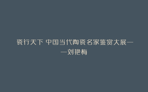 《瓷行天下》中国当代陶瓷名家鉴赏大展——刘艳梅