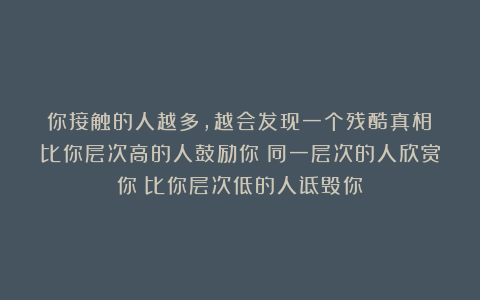 你接触的人越多，越会发现一个残酷真相：比你层次高的人鼓励你；同一层次的人欣赏你；比你层次低的人诋毁你