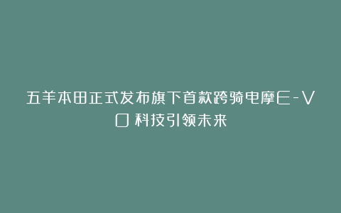 五羊本田正式发布旗下首款跨骑电摩E-VO︱科技引领未来