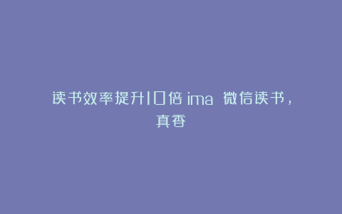 读书效率提升10倍：ima 微信读书，真香！