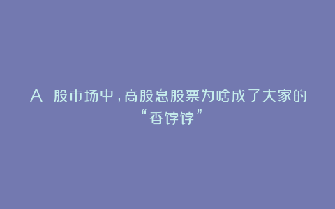 A 股市场中，高股息股票为啥成了大家的 “香饽饽”？
