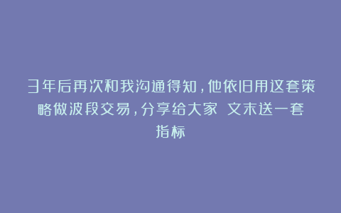 3年后再次和我沟通得知，他依旧用这套策略做波段交易，分享给大家！（文末送一套指标）