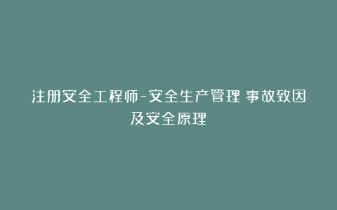 注册安全工程师-安全生产管理（事故致因及安全原理）