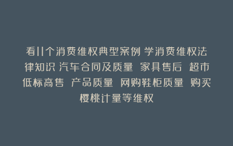 看11个消费维权典型案例→学消费维权法律知识：汽车合同及质量 家具售后 超市低标高售 产品质量 网购鞋柜质量 购买樱桃计量等维权