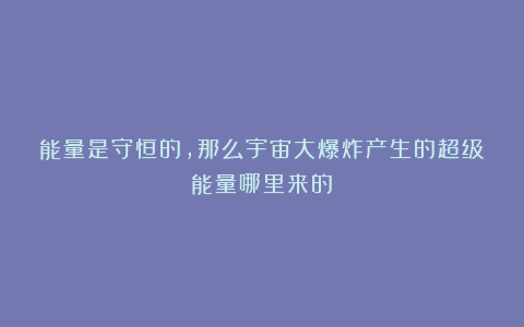 能量是守恒的，那么宇宙大爆炸产生的超级能量哪里来的？