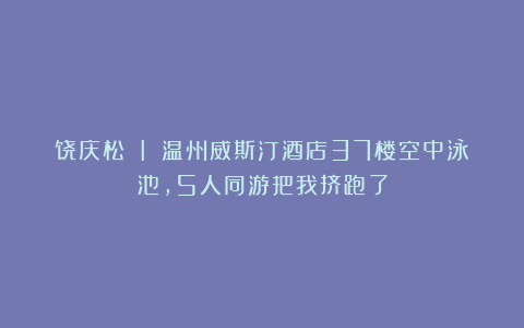 饶庆松 I 温州威斯汀酒店37楼空中泳池，5人同游把我挤跑了