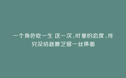 一个角色吃一生！这一次，叶童的态度，终究没给赵雅芝留一丝体面