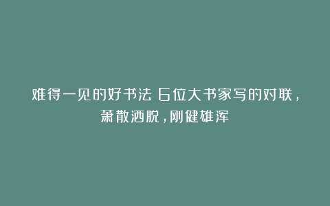 难得一见的好书法！6位大书家写的对联，萧散洒脱，刚健雄浑！